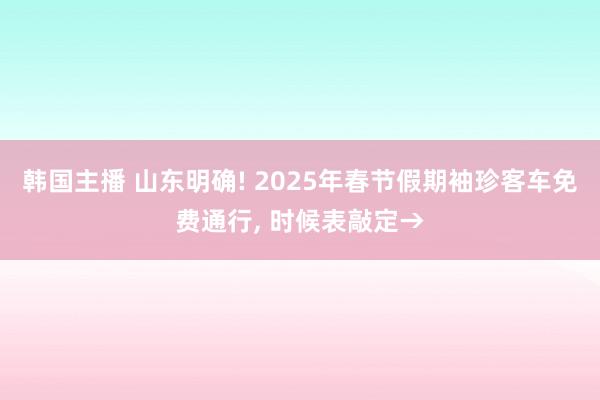 韩国主播 山东明确! 2025年春节假期袖珍客车免费通行， 时候表敲定→