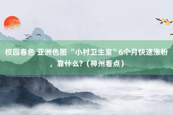 校园春色 亚洲色图 “小村卫生室”6个月快速涨粉，靠什么?（神州看点）