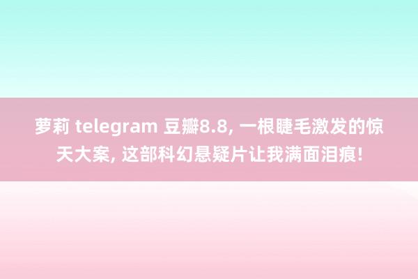 萝莉 telegram 豆瓣8.8， 一根睫毛激发的惊天大案， 这部科幻悬疑片让我满面泪痕!