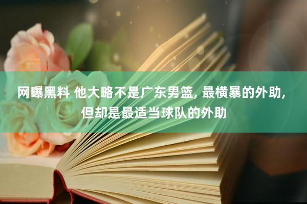 网曝黑料 他大略不是广东男篮， 最横暴的外助， 但却是最适当球队的外助