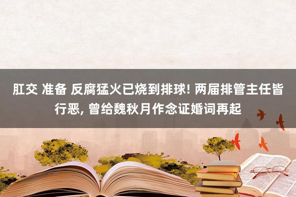 肛交 准备 反腐猛火已烧到排球! 两届排管主任皆行恶， 曾给魏秋月作念证婚词再起