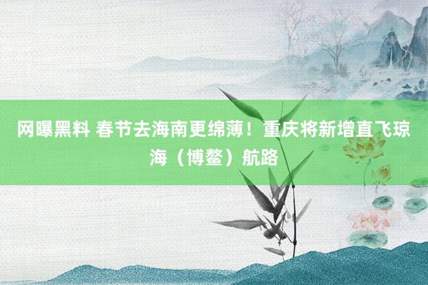 网曝黑料 春节去海南更绵薄！重庆将新增直飞琼海（博鳌）航路