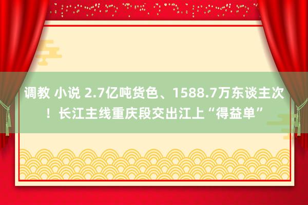 调教 小说 2.7亿吨货色、1588.7万东谈主次！长江主线重庆段交出江上“得益单”