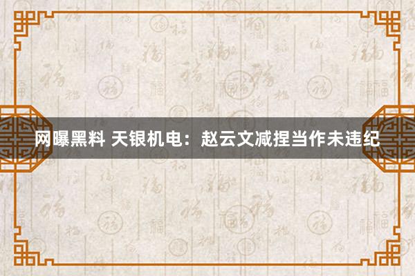 网曝黑料 天银机电：赵云文减捏当作未违纪