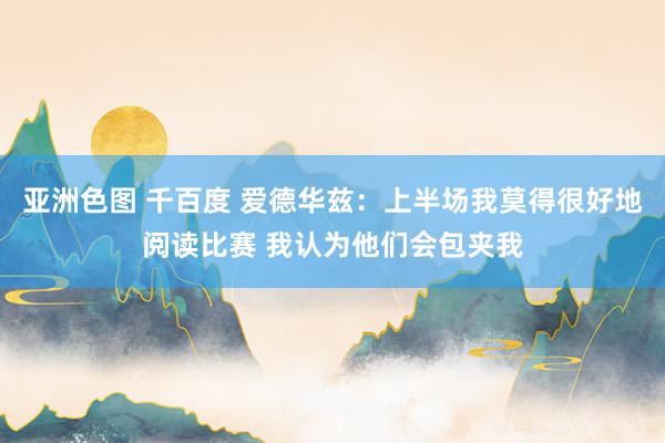 亚洲色图 千百度 爱德华兹：上半场我莫得很好地阅读比赛 我认为他们会包夹我