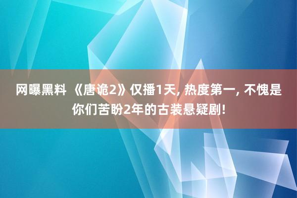 网曝黑料 《唐诡2》仅播1天， 热度第一， 不愧是你们苦盼2年的古装悬疑剧!