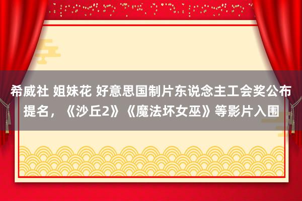 希威社 姐妹花 好意思国制片东说念主工会奖公布提名，《沙丘2》《魔法坏女巫》等影片入围